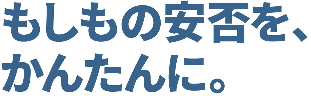 もしもの安否を、かんたんに。