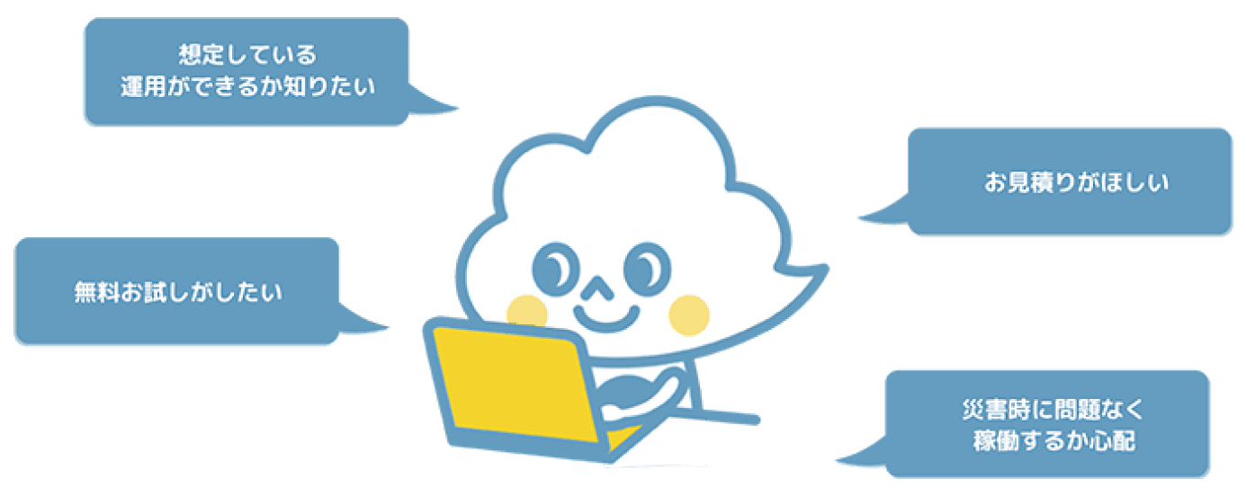 想定している運用ができるか知りたい 無料お試しがしたい お見積もりがほしい 災害時に問題なく稼働するか心配